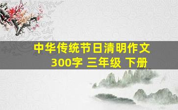 中华传统节日清明作文 300字 三年级 下册